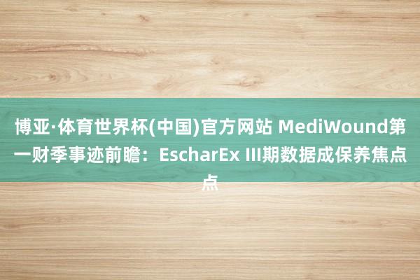 博亚·体育世界杯(中国)官方网站 MediWound第一财季事迹前瞻:EscharEx III期数据成保养焦点