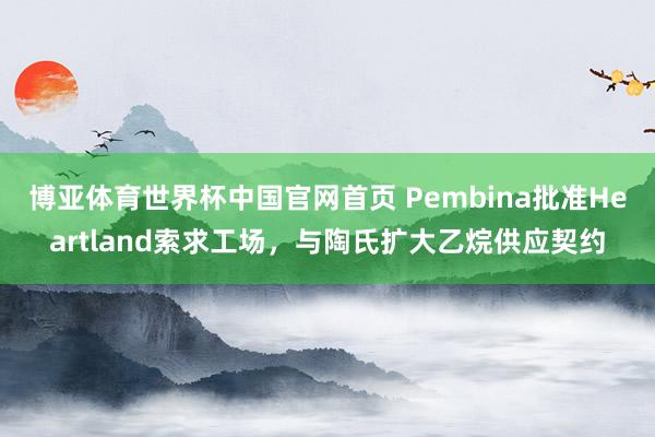 博亚体育世界杯中国官网首页 Pembina批准Heartland索求工场，与陶氏扩大乙烷供应契约