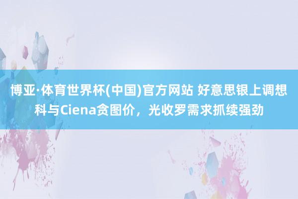 博亚·体育世界杯(中国)官方网站 好意思银上调想科与Ciena贪图价，光收罗需求抓续强劲