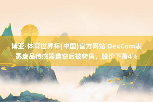 博亚·体育世界杯(中国)官方网站 DexCom表露废品传感器遭窃后被转售，股价下落4%