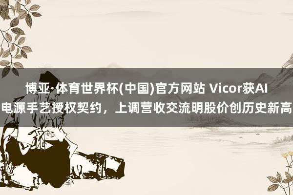 博亚·体育世界杯(中国)官方网站 Vicor获AI电源手艺授权契约，上调营收交流明股价创历史新高