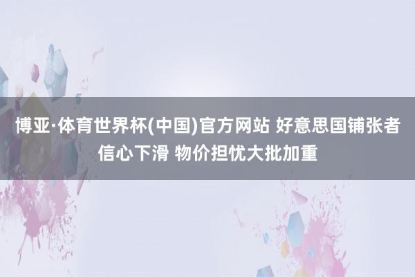 博亚·体育世界杯(中国)官方网站 好意思国铺张者信心下滑 物价担忧大批加重