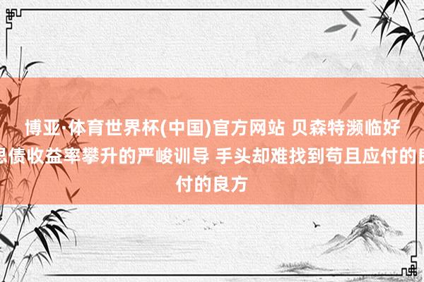 博亚·体育世界杯(中国)官方网站 贝森特濒临好意思债收益率攀升的严峻训导 手头却难找到苟且应付的良方