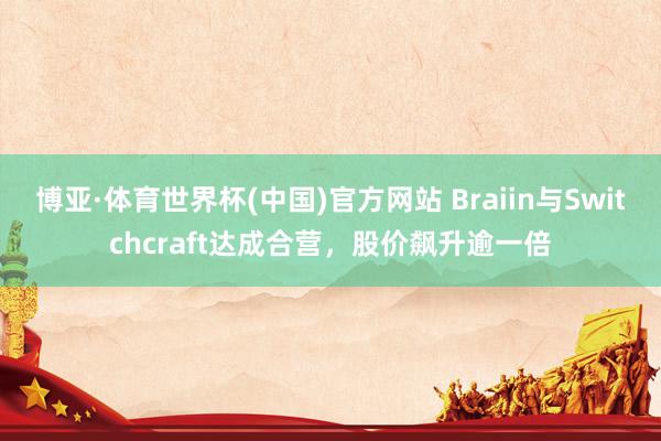博亚·体育世界杯(中国)官方网站 Braiin与Switchcraft达成合营，股价飙升逾一倍