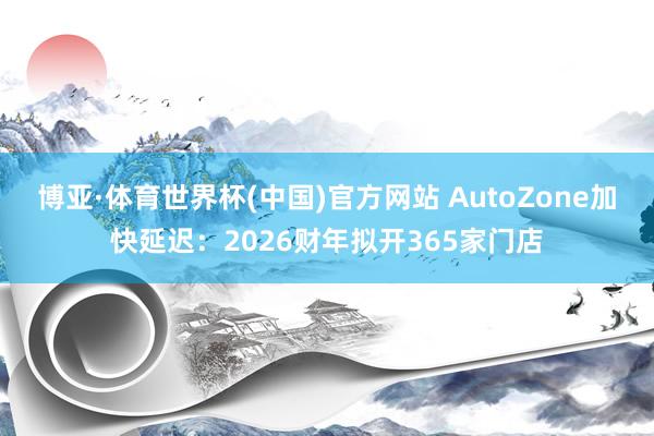 博亚·体育世界杯(中国)官方网站 AutoZone加快延迟：2026财年拟开365家门店