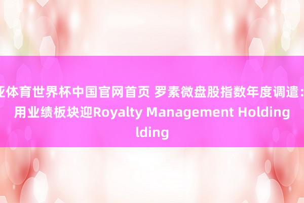 博亚体育世界杯中国官网首页 罗素微盘股指数年度调遣：公用业绩板块迎Royalty Management Holding