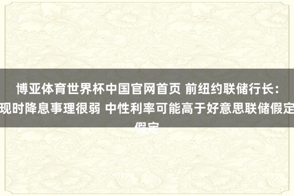 博亚体育世界杯中国官网首页 前纽约联储行长：现时降息事理很弱 中性利率可能高于好意思联储假定