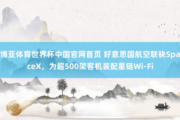 博亚体育世界杯中国官网首页 好意思国航空联袂SpaceX，为超500架客机装配星链Wi-Fi