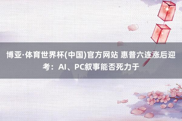 博亚·体育世界杯(中国)官方网站 惠普六连涨后迎考:AI、PC叙事能否死力于