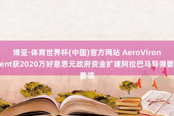 博亚·体育世界杯(中国)官方网站 AeroVironment获2020万好意思元政府资金扩建阿拉巴马导弹要领