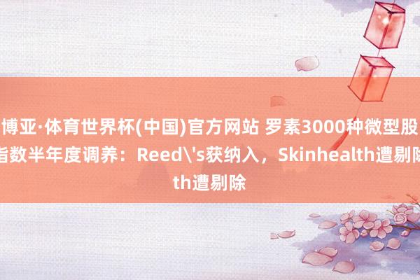 博亚·体育世界杯(中国)官方网站 罗素3000种微型股指数半年度调养：Reed's获纳入，Skinhealth遭剔除
