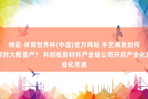 博亚·体育世界杯(中国)官方网站 手艺阐发如何？何时大概量产？ 科创板新材料产业链公司开启产业化竞速