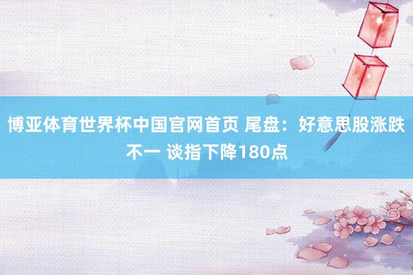 博亚体育世界杯中国官网首页 尾盘：好意思股涨跌不一 谈指下降180点