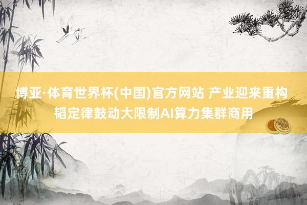 博亚·体育世界杯(中国)官方网站 产业迎来重构 韬定律鼓动大限制AI算力集群商用