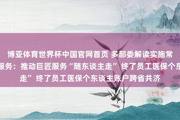 博亚体育世界杯中国官网首页 多部委解读实施常住地提供基本巨匠服务：推动巨匠服务“随东谈主走” 终了员工医保个东谈主账户跨省共济