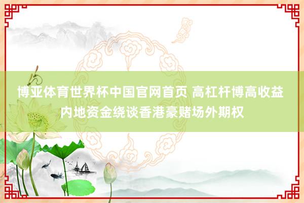 博亚体育世界杯中国官网首页 高杠杆博高收益 内地资金绕谈香港豪赌场外期权