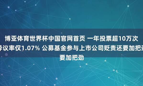 博亚体育世界杯中国官网首页 一年投票超10万次异议率仅1.07% 公募基金参与上市公司贬责还要加把劲