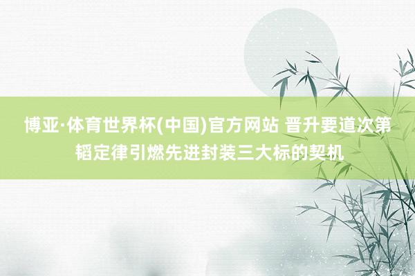 博亚·体育世界杯(中国)官方网站 晋升要道次第 韬定律引燃先进封装三大标的契机