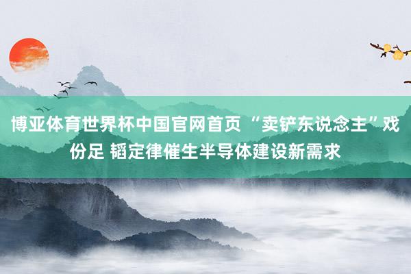 博亚体育世界杯中国官网首页 “卖铲东说念主”戏份足 韬定律催生半导体建设新需求