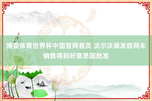 博亚体育世界杯中国官网首页 沃尔沃阐发联网车销售得到好意思国批准