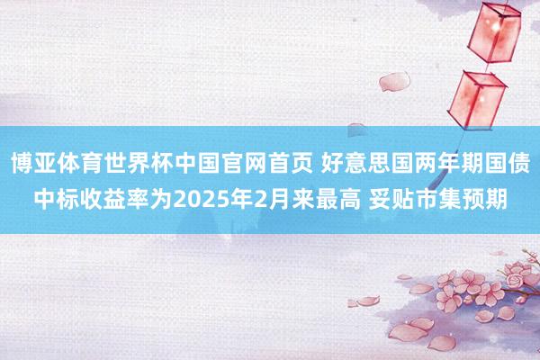 博亚体育世界杯中国官网首页 好意思国两年期国债中标收益率为2025年2月来最高 妥贴市集预期