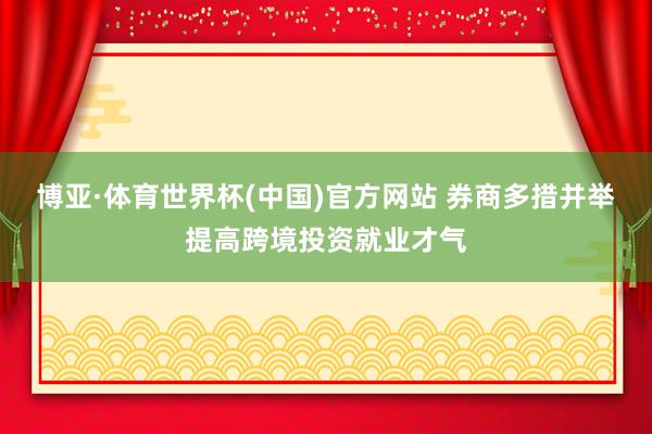 博亚·体育世界杯(中国)官方网站 券商多措并举提高跨境投资就业才气