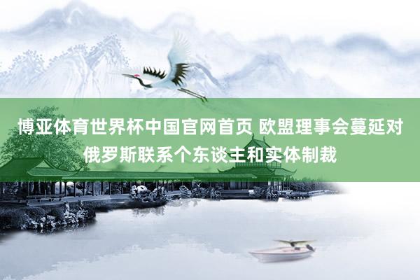 博亚体育世界杯中国官网首页 欧盟理事会蔓延对俄罗斯联系个东谈主和实体制裁