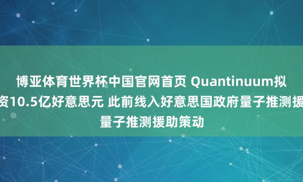 博亚体育世界杯中国官网首页 Quantinuum拟IPO募资10.5亿好意思元 此前线入好意思国政府量子推测援助策动