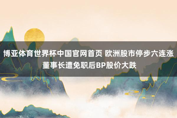 博亚体育世界杯中国官网首页 欧洲股市停步六连涨 董事长遭免职后BP股价大跌