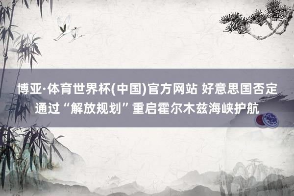 博亚·体育世界杯(中国)官方网站 好意思国否定通过“解放规划”重启霍尔木兹海峡护航