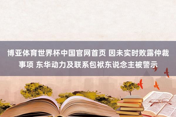 博亚体育世界杯中国官网首页 因未实时败露仲裁事项 东华动力及联系包袱东说念主被警示