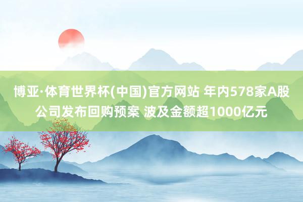 博亚·体育世界杯(中国)官方网站 年内578家A股公司发布回购预案 波及金额超1000亿元