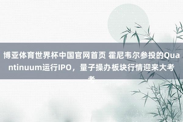 博亚体育世界杯中国官网首页 霍尼韦尔参投的Quantinuum运行IPO，量子操办板块行情迎来大考
