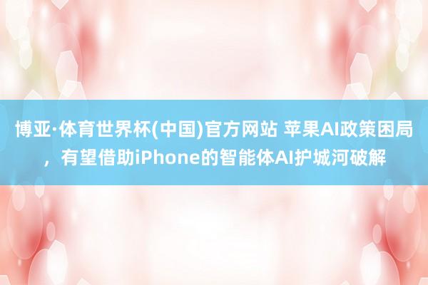 博亚·体育世界杯(中国)官方网站 苹果AI政策困局,有望借助iPhone的智能体AI护城河破解