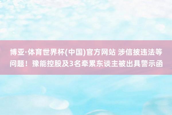 博亚·体育世界杯(中国)官方网站 涉信披违法等问题！豫能控股及3名牵累东谈主被出具警示函