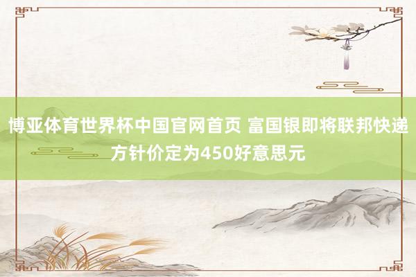 博亚体育世界杯中国官网首页 富国银即将联邦快递方针价定为450好意思元