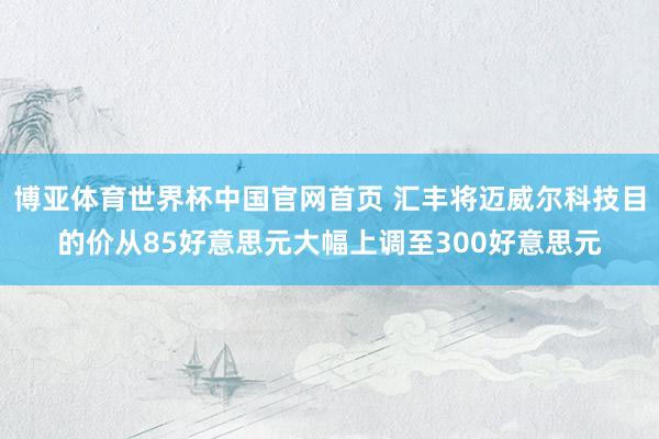 博亚体育世界杯中国官网首页 汇丰将迈威尔科技目的价从85好意思元大幅上调至300好意思元