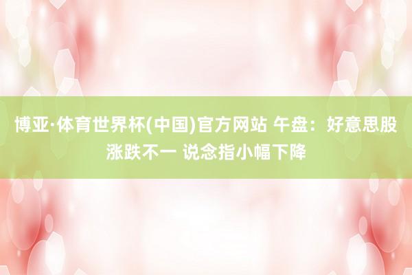 博亚·体育世界杯(中国)官方网站 午盘：好意思股涨跌不一 说念指小幅下降