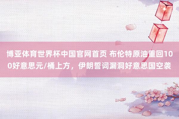 博亚体育世界杯中国官网首页 布伦特原油重回100好意思元/桶上方,伊朗誓词漏洞好意思国空袭