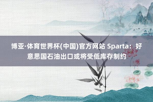博亚·体育世界杯(中国)官方网站 Sparta：好意思国石油出口或将受低库存制约