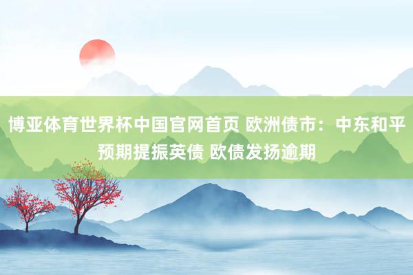 博亚体育世界杯中国官网首页 欧洲债市：中东和平预期提振英债 欧债发扬逾期