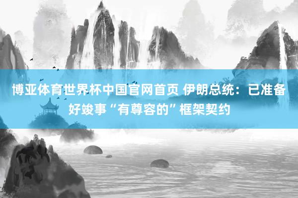博亚体育世界杯中国官网首页 伊朗总统：已准备好竣事“有尊容的”框架契约