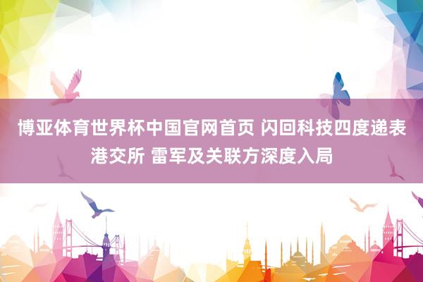 博亚体育世界杯中国官网首页 闪回科技四度递表港交所 雷军及关联方深度入局