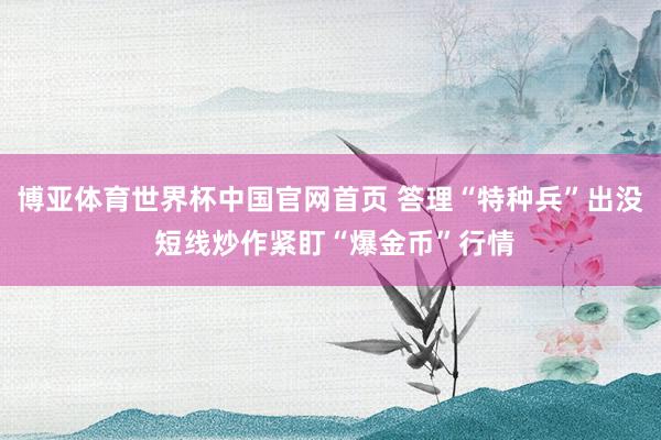 博亚体育世界杯中国官网首页 答理“特种兵”出没 短线炒作紧盯“爆金币”行情