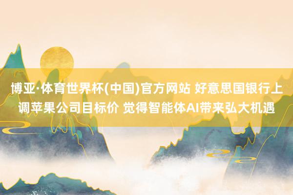 博亚·体育世界杯(中国)官方网站 好意思国银行上调苹果公司目标价 觉得智能体AI带来弘大机遇