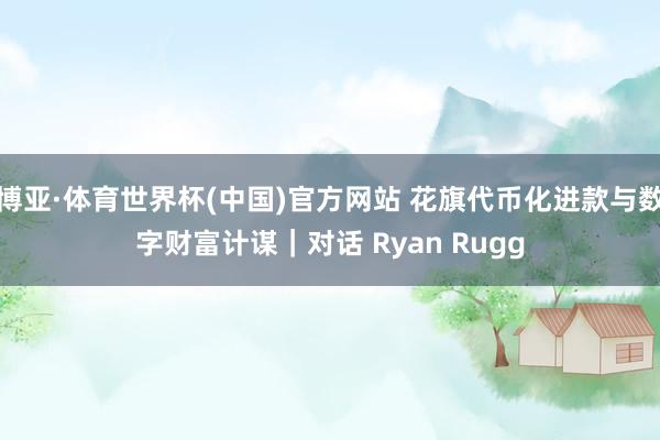 博亚·体育世界杯(中国)官方网站 花旗代币化进款与数字财富计谋｜对话 Ryan Rugg