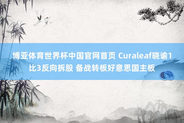 博亚体育世界杯中国官网首页 Curaleaf晓谕1比3反向拆股 备战转板好意思国主板