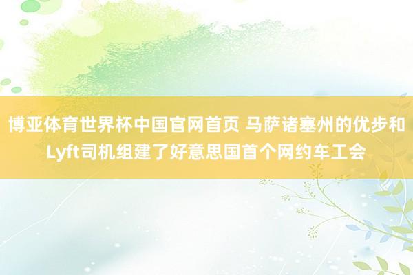博亚体育世界杯中国官网首页 马萨诸塞州的优步和Lyft司机组建了好意思国首个网约车工会