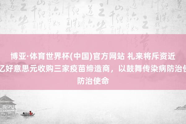 博亚·体育世界杯(中国)官方网站 礼来将斥资近40亿好意思元收购三家疫苗缔造商，以鼓舞传染病防治使命
