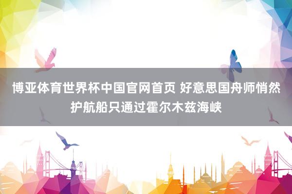 博亚体育世界杯中国官网首页 好意思国舟师悄然护航船只通过霍尔木兹海峡
